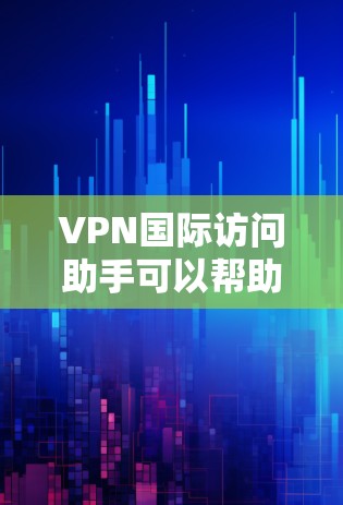 VPN国际访问助手可以帮助用户更方便地进行国际网络访问，解决跨国连接中的网络安全和隐私问题。以下是一些可能的解决方案和建议
