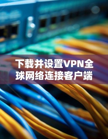 下载并设置VPN全球网络连接客户端的步骤如下