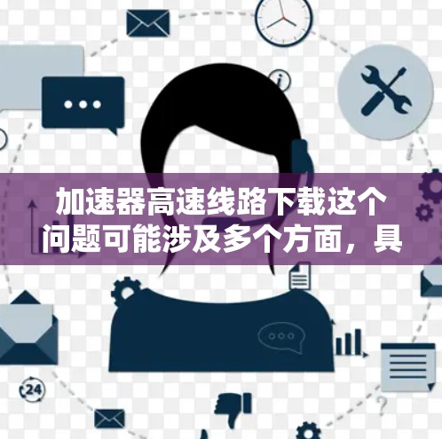 加速器高速线路下载这个问题可能涉及多个方面，具体取决于你所指的加速器类型和应用场景。以下是一些可能的解释和资源建议