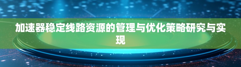加速器稳定线路资源的管理与优化策略研究与实现