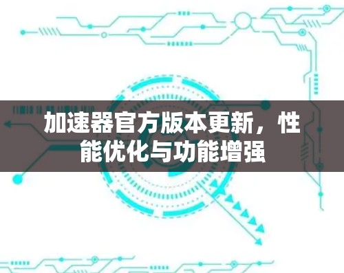 加速器官方版本更新，性能优化与功能增强