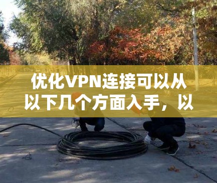 优化VPN连接可以从以下几个方面入手，以确保更高的速度和更稳定的连接