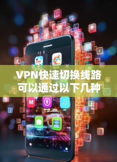 VPN快速切换线路可以通过以下几种方法实现，以确保VPN连接的快速切换和稳定性