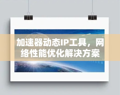 加速器动态IP工具，网络性能优化解决方案