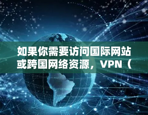 如果你需要访问国际网站或跨国网络资源，VPN（虚拟专用网络）是一种非常有用的工具。以下是关于使用VPN访问国际网站的一些建议和步骤