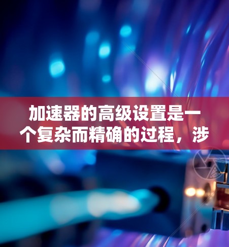 加速器的高级设置是一个复杂而精确的过程，涉及到对设备进行深入的调节和优化，以确保粒子的加速效率和控制能力。以下是逐步的高级设置指南，帮助您更好地理解和操作加速器