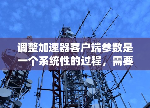 调整加速器客户端参数是一个系统性的过程，需要仔细规划和执行。以下是分步骤的指导，帮助您有效地进行参数调整