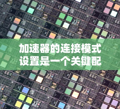 加速器的连接模式设置是一个关键配置步骤，直接影响其性能和网络架构的效率。以下是关于加速器连接模式设置的详细分析和总结