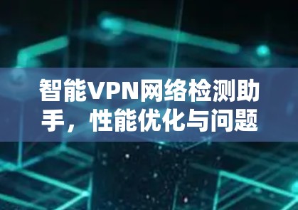 智能VPN网络检测助手，性能优化与问题排查新解决方案