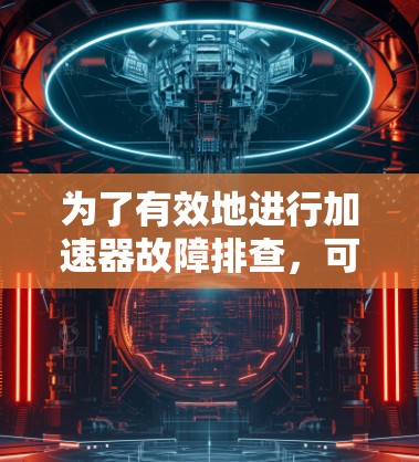 为了有效地进行加速器故障排查，可以按照以下步骤进行