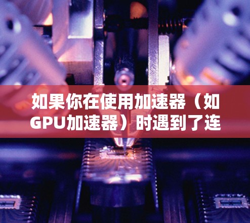 如果你在使用加速器（如GPU加速器）时遇到了连接问题，以下是一些常见问题及其解决方法