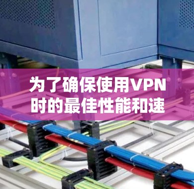 为了确保使用VPN时的最佳性能和速度，您可以按照以下步骤进行