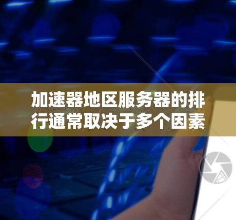 加速器地区服务器的排行通常取决于多个因素，包括性能、可靠性、支持服务、价格、技术创新以及市场占有率等。以下是一些主要因素和可能的排名，供参考