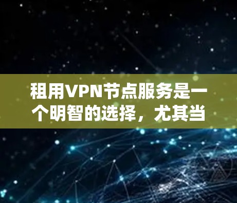 租用VPN节点服务是一个明智的选择，尤其当你需要保护隐私、绕过地理限制或提高网络安全时。以下是选择和使用VPN节点服务的详细指南