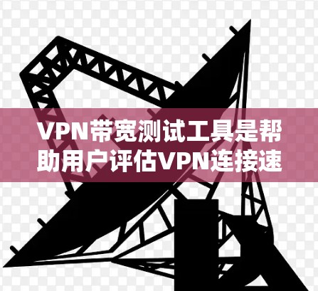VPN带宽测试工具是帮助用户评估VPN连接速度和性能的重要工具。以下是几种常见的工具及其详细介绍