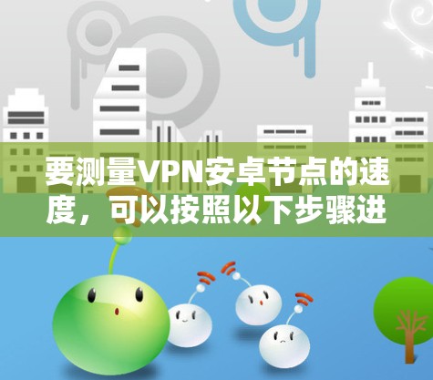 要测量VPN安卓节点的速度，可以按照以下步骤进行
