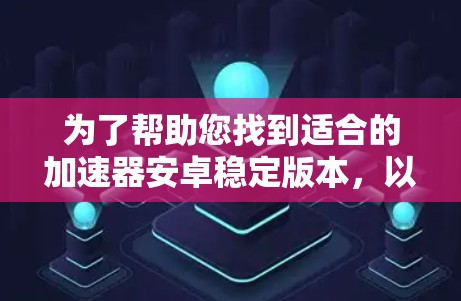 为了帮助您找到适合的加速器安卓稳定版本，以下是详细的步骤和建议
