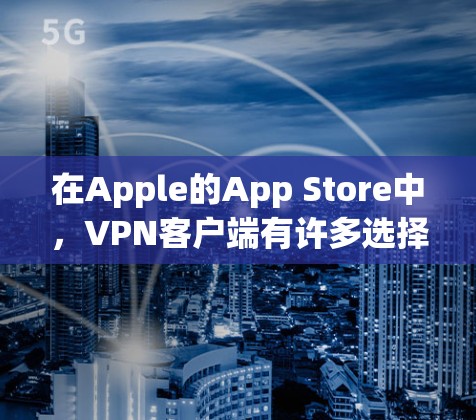 在Apple的App Store中，VPN客户端有许多选择，以下是一些知名且受欢迎的VPN苹果客户端的排行，根据用户评价、下载量和功能强度进行排序