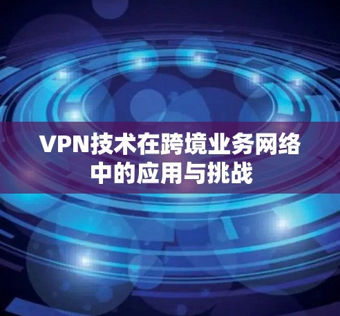 VPN技术在跨境业务网络中的应用与挑战