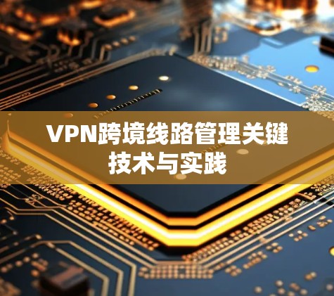 VPN跨境线路管理关键技术与实践