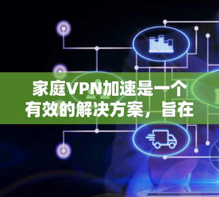 家庭VPN加速是一个有效的解决方案，旨在优化家庭网络的性能和安全性。以下是对家庭VPN加速的详细分析和建议
