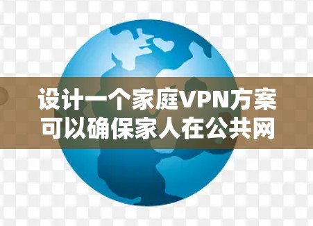 设计一个家庭VPN方案可以确保家人在公共网络上的安全和隐私。以下是一个详细的步骤指南