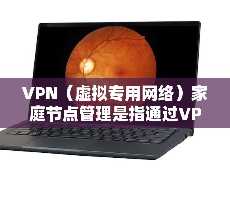 VPN（虚拟专用网络）家庭节点管理是指通过VPN技术为家庭成员或设备创建一个安全、可控的网络环境，通常用于保护隐私、管理访问权限或限制某些设备的网络访问。以下是关于VPN家庭节点管理的详细步骤和建议