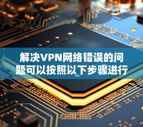 解决VPN网络错误的问题可以按照以下步骤进行
