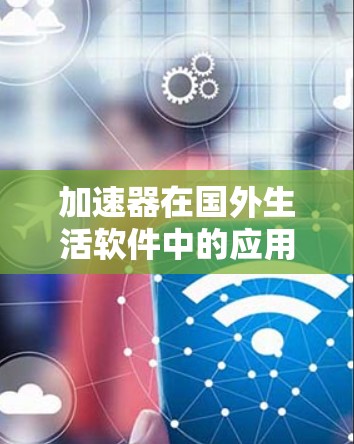 加速器在国外生活软件中的应用是一个多层次的过程，涉及技术集成、性能优化和用户体验提升。以下是对这一应用的详细分析