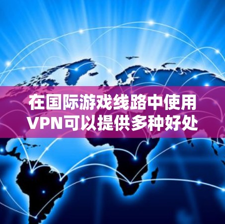 在国际游戏线路中使用VPN可以提供多种好处，帮助用户解决访问限制、提升游戏体验和保护隐私。以下是关于使用VPN在国际游戏线路的详细指南