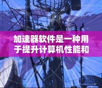加速器软件是一种用于提升计算机性能和效率的工具，通过优化算法、利用多核处理器和并行计算来加速各种任务。以下是加速器软件精选合集的详细分类和分析