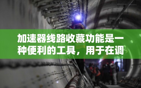 加速器线路收藏功能是一种便利的工具，用于在调整完加速器参数后快速保存和恢复设置，确保高效使用。以下是对该功能的详细总结