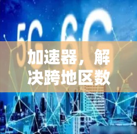 加速器，解决跨地区数据访问效率的关键