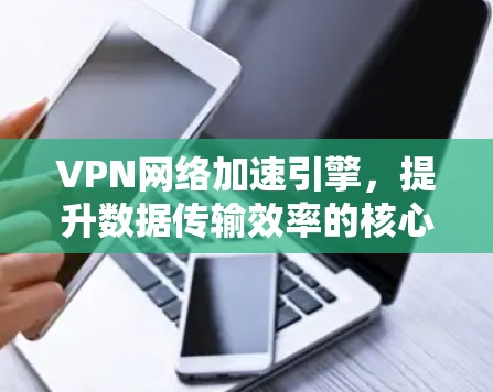 VPN网络加速引擎，提升数据传输效率的核心技术