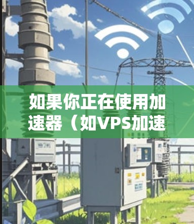 如果你正在使用加速器(如VPS加速器、网络加速器等)并希望免费地更新节点或服务,以下是一些可能的方法和资源 如果你正在使用加速器(如VPS加速器、网络加速器等)并希望免费地更新节点或服务,以下是一些可能的方法和资源