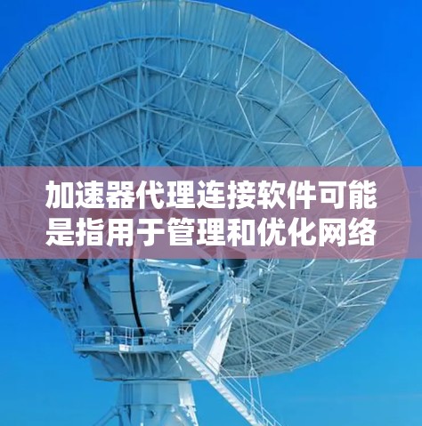 加速器代理连接软件可能是指用于管理和优化网络加速器代理连接的软件工具。以下是一些可能的工具和解决方案，供你参考