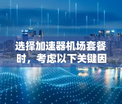 选择加速器机场套餐时，考虑以下关键因素以确保最佳体验