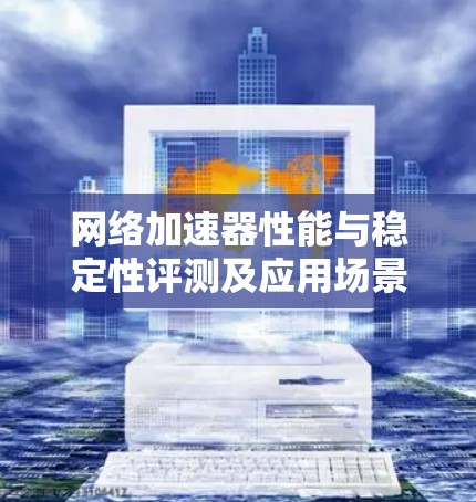 网络加速器性能与稳定性评测及应用场景分析