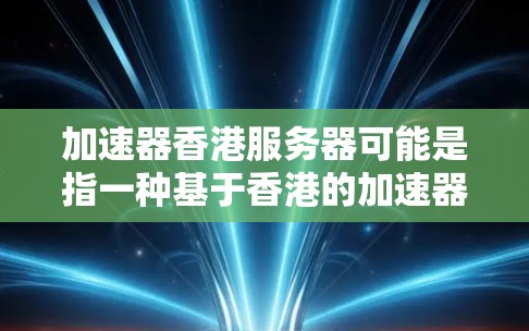 加速器香港服务器可能是指一种基于香港的加速器服务器，用于提供高性能的计算资源，通常用于处理需要高性能计算和网络加速的任务。以下是一些可能的解释和建议