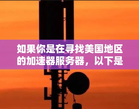 如果你是在寻找美国地区的加速器服务器,以下是一些可能的选择和推荐 如果你是在寻找美国地区的加速器服务器,以下是一些可能的选择和推荐