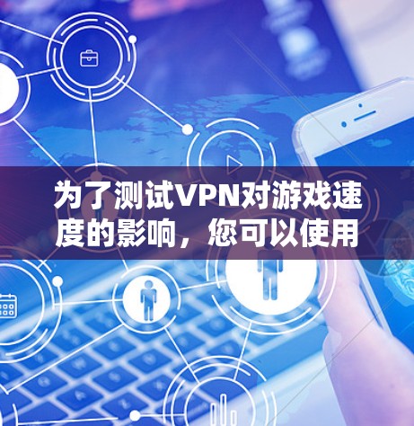 为了测试VPN对游戏速度的影响,您可以使用以下步骤和工具 为了测试VPN对游戏速度的影响,您可以使用以下步骤和工具