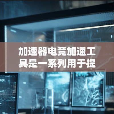 加速器电竞加速工具是一系列用于提升游戏运行速度和性能的工具,通过多种方法优化游戏性能,具体包括 加速器电竞加速工具是一系列用于提升游戏运行速度和性能的工具,通过多种方法优化游戏性能,具体包括