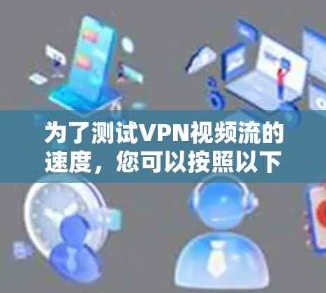 为了测试VPN视频流的速度,您可以按照以下步骤操作 为了测试VPN视频流的速度,您可以按照以下步骤操作