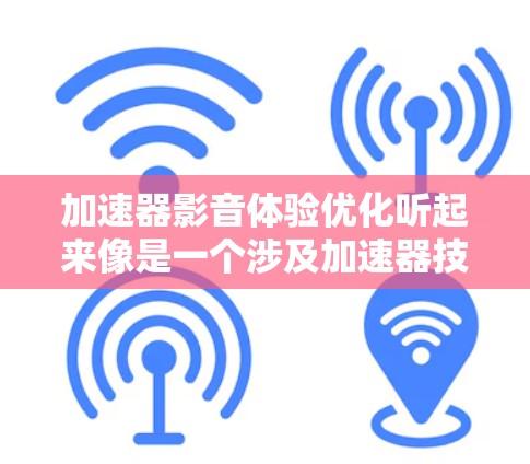 加速器影音体验优化听起来像是一个涉及加速器技术（可能是指硬件加速器、视频加速器或音频处理器）以及影音体验（视频和音频表现）的优化问题。以下是一些可能的优化方向和建议