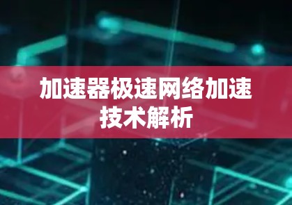 加速器极速网络加速技术解析 加速器极速网络加速技术解析