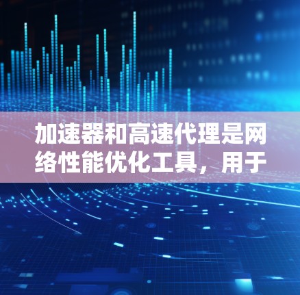 加速器和高速代理是网络性能优化工具，用于提高网络访问速度和效率。以下是关于加速器和高速代理的一些关键信息