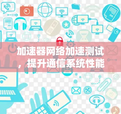 加速器网络加速测试，提升通信系统性能的关键技术