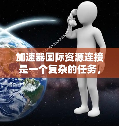 加速器国际资源连接是一个复杂的任务，涉及到跨国的网络连接、数据传输和资源共享。以下是一些可能的方法和资源，帮助你连接到国际加速器资源