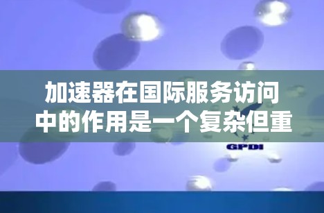 加速器在国际服务访问中的作用是一个复杂但重要的主题，涉及多个方面的优化。以下是对该问题的详细分析和总结