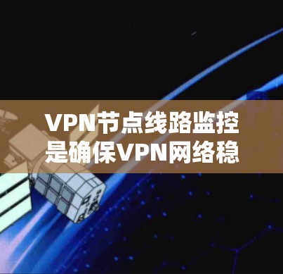 VPN节点线路监控是确保VPN网络稳定、安全且高效运行的重要措施。以下是对VPN节点线路监控的详细分析和解决方案